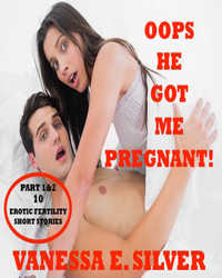 Oops He Got Me Pregnant! Part 1 & 2 - 10 Erotic Fertility Short Stories by Vanessa E. Silver