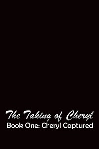 The Taking Of Cheryl, Book One: Cheryl Captured The Taking Of Cheryl, Book One: Cheryl Captured
